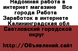 Надомная работа в интернет магазине - Все города Работа » Заработок в интернете   . Калининградская обл.,Светловский городской округ 